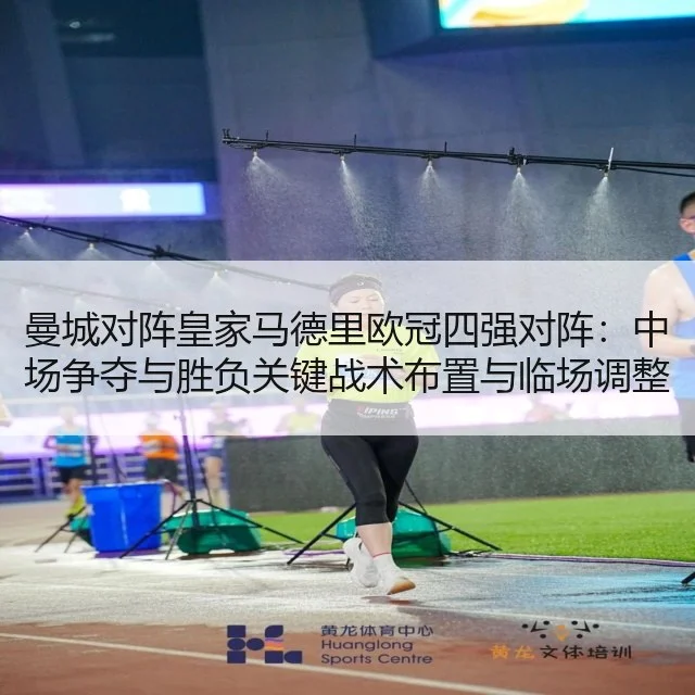 曼城对阵皇家马德里欧冠四强对阵：中场争夺与胜负关键战术布置与临场调整